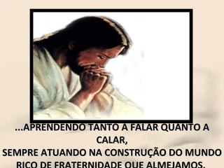 ...APRENDENDO TANTO A FALAR QUANTO A CALAR, SEMPRE ATUANDO NA CONSTRUÇÃO DO MUNDO RICO DE FRATERNIDADE QUE ALMEJAMOS.  