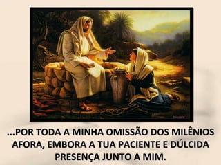 ...POR TODA A MINHA OMISSÃO DOS MILÊNIOS AFORA, EMBORA A TUA PACIENTE E DÚLCIDA PRESENÇA JUNTO A MIM. 