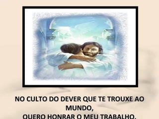 NO CULTO DO DEVER QUE TE TROUXE AO MUNDO, QUERO HONRAR O MEU TRABALHO. 