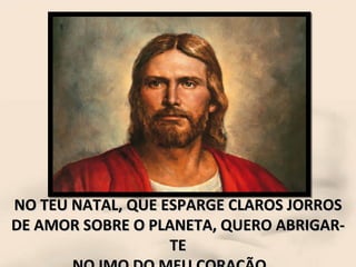 NO TEU NATAL, QUE ESPARGE CLAROS JORROS DE AMOR SOBRE O PLANETA, QUERO ABRIGAR-TE NO IMO DO MEU CORAÇÃO...  