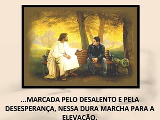 ...MARCADA PELO DESALENTO E PELA DESESPERANÇA, NESSA DURA MARCHA PARA A ELEVAÇÃO. 