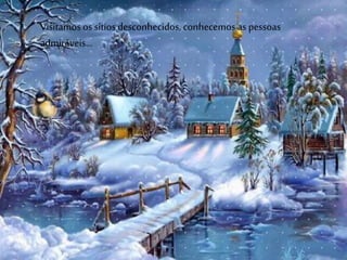 Visitamos os sítios desconhecidos, conhecemos as pessoas
admiráveis…
 