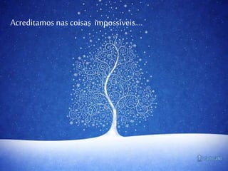 Acreditamos nas coisas impossíveis….
 