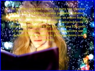 Se recebeu incenso e mirra foi para nos mostrar que a vida também tem seu perfume, mesmo quando estamos fechados a tudo ao nosso redor. Se Deus nos permite festejar o aniversário de Cristo, isso também é por nós, não por Ele, pois é o período onde as pessoas se esquecem um pouquinho de si mesmas para pensarem nos outros. 