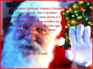 E só para lembrar: comer é bom, cantar é bom, dar e receber presentes é bom... mas Jesus é o único Caminho que conduz ao Pai, a oração é a única coisa que nos aproxima e nos torna acessíveis a Deus. Um Feliz Natal! 