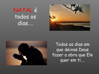 NATAL  é todos os dias…. Todos os dias em que deixas Deus fazer a obra que Ele quer em ti…. 