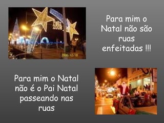 Para mim o Natal não são ruas enfeitadas !!! Para mim o Natal não é o Pai Natal passeando nas ruas 