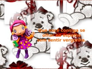 Que você consiga se olhar no espelho sem sentir vergonha. 