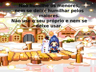 Não humilhe os menores, nem se deixe humilhar pelos maiores. Não use o seu próprio e nem se deixe usar. 