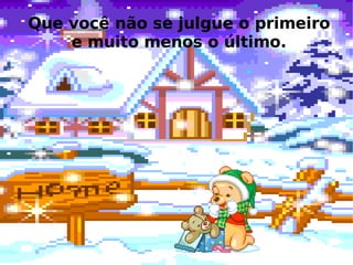 Que você não se julgue o primeiro e muito menos o último. 