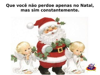 Que você não perdoe apenas no Natal, mas sim constantemente. 