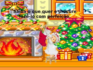 Saiba o que quer e procure fazê-lo com perfeição. 