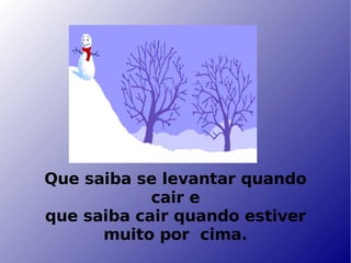 Que saiba se levantar quando cair e que saiba cair quando estiver muito por  cima. 