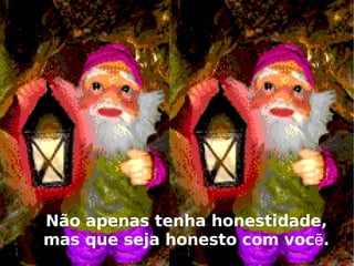 Não apenas tenha honestidade, mas que seja honesto com vocẽ. 