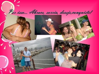 Por isso... Abrace, sorria, deseje,conquiste! 