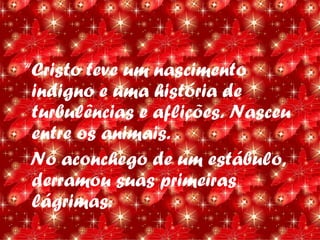 “Cristo teve um nascimento
 indigno e uma história de
 turbulências e aflições. Nasceu
 entre os animais.
 No aconchego de um estábulo,
 derramou suas primeiras
 lágrimas.
 