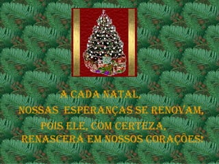 A CADA NATAL,
NOSSAS ESpERANçAS SE RENOvAM,
   pOIS ELE, COM CERTEZA,
RENASCERá EM NOSSOS CORAçõES!
 