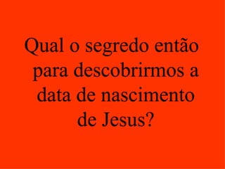 Qual o segredo então
 para descobrirmos a
 data de nascimento
      de Jesus?
 