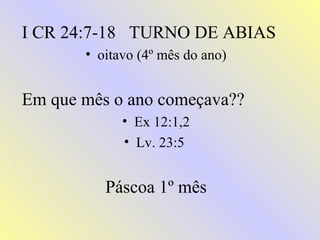 I CR 24:7-18 TURNO DE ABIAS
       • oitavo (4º mês do ano)


Em que mês o ano começava??
             • Ex 12:1,2
             • Lv. 23:5


          Páscoa 1º mês
 