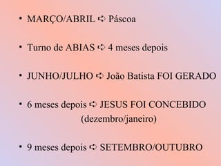 • MARÇO/ABRIL Á Páscoa

• Turno de ABIAS Á 4 meses depois

• JUNHO/JULHO Á João Batista FOI GERADO

• 6 meses depois Á JESUS FOI CONCEBIDO
              (dezembro/janeiro)

• 9 meses depois Á SETEMBRO/OUTUBRO
 