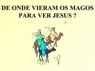 DE ONDE VIERAM OS MAGOS
    PARA VER JESUS ?
 