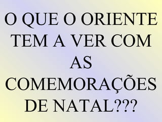 O QUE O ORIENTE
TEM A VER COM
      AS
COMEMORAÇÕES
  DE NATAL???
 