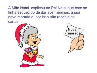 A Mãe Natal explicou ao Pai Natal que este se
tinha esquecido de dar aos meninos, a sua
nova morada e por isso não recebia as
cartas...

                                  Nova
                                  morada
 