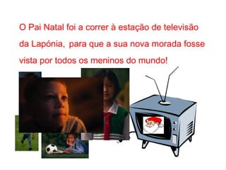 O Pai Natal foi a correr à estação de televisão
da Lapónia, para que a sua nova morada fosse
vista por todos os meninos do mundo!
 