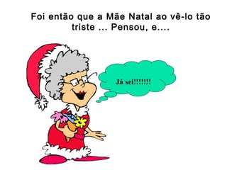Foi então que a Mãe Natal ao vê-lo tão
         triste ... Pensou, e....




                 Já sei!!!!!!!
 