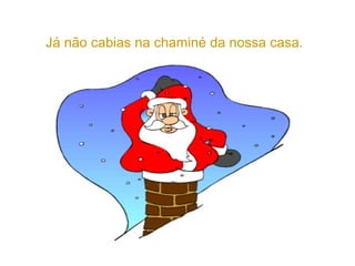 Já não cabias na chaminé da nossa casa.
 
