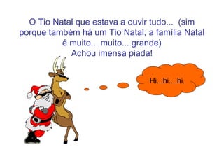 O Tio Natal que estava a ouvir tudo... (sim
porque também há um Tio Natal, a família Natal
          é muito... muito... grande)
            Achou imensa piada!


                                Hi...hi....hi.
 