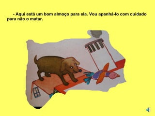 - Aqui está um bom almoço para ela. Vou apanhá-lo com cuidado para não o matar. 