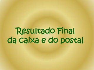 Resultado Final
da caixa e do postal

 
