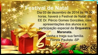 Festival de Natal 
Dia 03 de dezembro de 2014 às 19:30 
horas, haverá o Festival de Natal da 
EE Dr. Pércio Gomes Gonzáles, com 
apresentações dos alunos e a 
participação especial da Orquestra 
Maranata. 
Venha e traga sua família. 
Flórida Paulista -SP 
 
