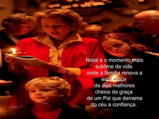 Natal é o momento mais sublime da vida  onde a família renova a esperança  de dias melhores cheios da graça  de um Pai que derrama do céu a confiança.  
