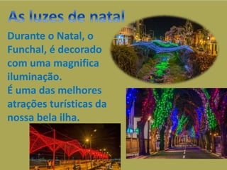 Durante o Natal, o
Funchal, é decorado
com uma magnifica
iluminação.
É uma das melhores
atrações turísticas da
nossa bela ilha.
 