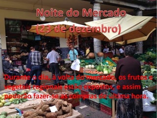 Durante o dia, à volta do mercado, os frutos e
vegetais regionais estão expostos, e assim
poderão fazer-se as compras de última hora.
 