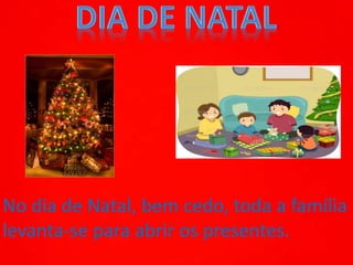 No dia de Natal, bem cedo, toda a família
levanta-se para abrir os presentes.
 