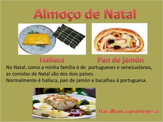 No Natal, como a minha família é de portugueses e venezuelanos,
as comidas de Natal são dos dois países.
Normalmente é hallaca, pan de jamón e bacalhau à portuguesa.
 