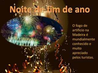 O fogo de
artificio na
Madeira é
mundialmente
conhecido e
muito
apreciado
pelos turistas.
 