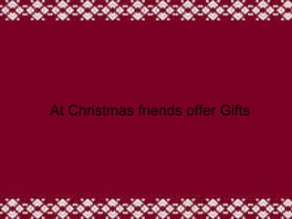 At Christmas friends offer Gifts
