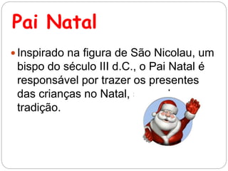 Pai Natal
 Inspirado na figura de São Nicolau, um
bispo do século III d.C., o Pai Natal é
responsável por trazer os presentes
das crianças no Natal, segundo a
tradição.
 
