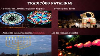 TRADIÇÕES NATALINAS
• Festival das Lanternas Gigantes, Filipinas Bode de Natal, Suécia
• Acendendo o Menorá Nacional, Washington Dia das Velinhas, Colômbia
 