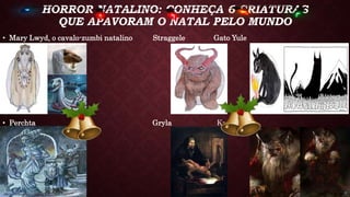 HORROR NATALINO: CONHEÇA 6 CRIATURAS
QUE APAVORAM O NATAL PELO MUNDO
• Mary Lwyd, o cavalo-zumbi natalino Straggele Gato Yule
• Perchta Gryla Krampus
 