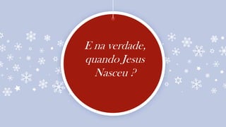 E na verdade,
quando Jesus
Nasceu ?
 