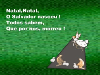 Natal,Natal, O Salvador nasceu ! Todos sabem, Que por nos, morreu ! 