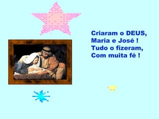 Criaram o DEUS, Maria e José ! Tudo o fizeram, Com muita fé ! 