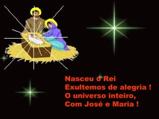 Nasceu o Rei Exultemos de alegria ! O universo inteiro, Com José e Maria ! 