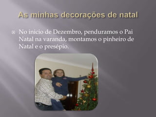    No inicio de Dezembro, penduramos o Pai
    Natal na varanda, montamos o pinheiro de
    Natal e o presépio.
 
