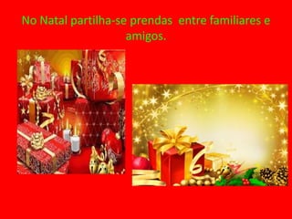 No Natal partilha-se prendas entre familiares e
                    amigos.
 